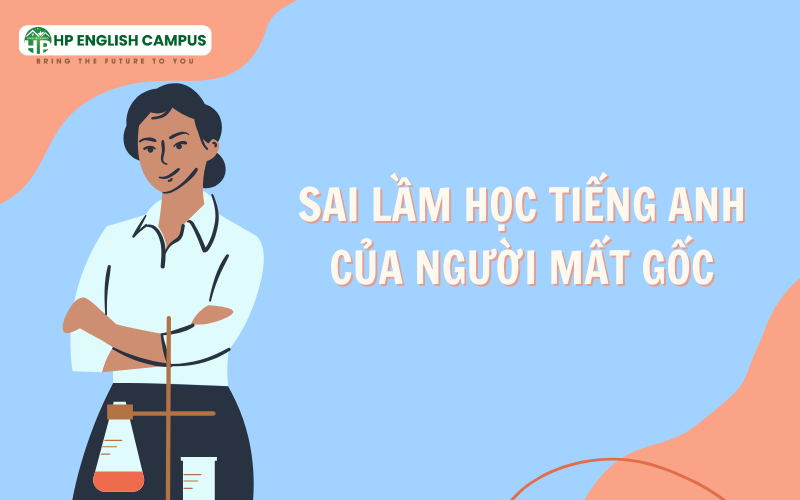 Tiếng Anh Giao Tiếp Cho Người Mất Gốc: Lộ Trình Học Từ A-Z 4 Sai lầm học Tiếng Anh của người mất gốc
