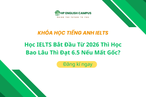 Học IELTS Bắt Đầu Từ 2026 Thì Học Bao Lâu Thì Đạt 6.5 Nếu Mất Gốc?