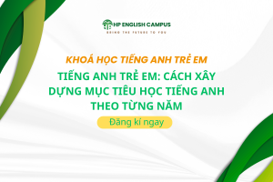 Tiếng Anh Trẻ Em: Cách Xây Dựng Mục Tiêu Học Tiếng Anh Theo Từng Năm