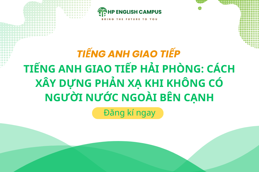 Tiếng Anh Giao Tiếp Hải Phòng: Cách Xây Dựng Phản Xạ Khi Không Có Người Nước Ngoài Bên Cạnh